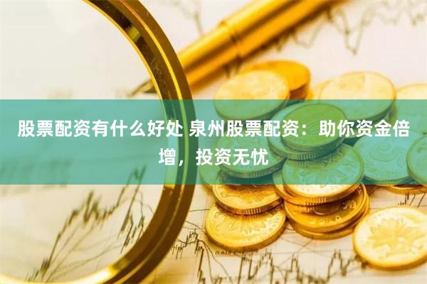股票配资有什么好处 泉州股票配资：助你资金倍增，投资无忧