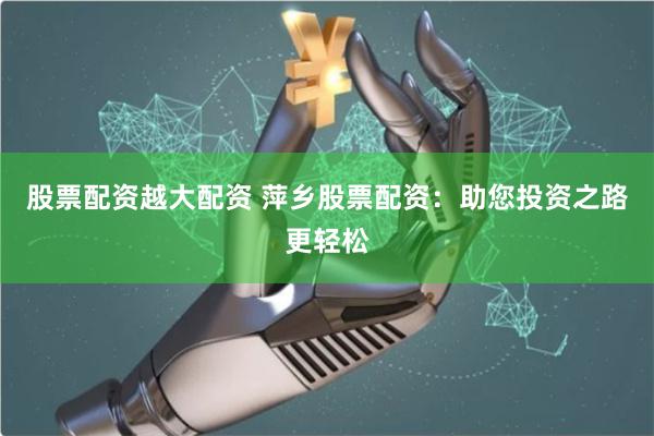 股票配资越大配资 萍乡股票配资：助您投资之路更轻松