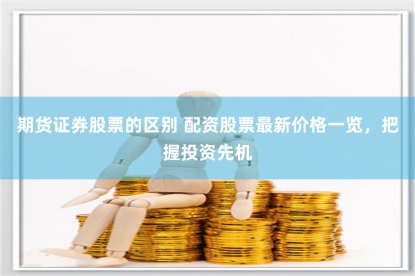 期货证券股票的区别 配资股票最新价格一览，把握投资先机
