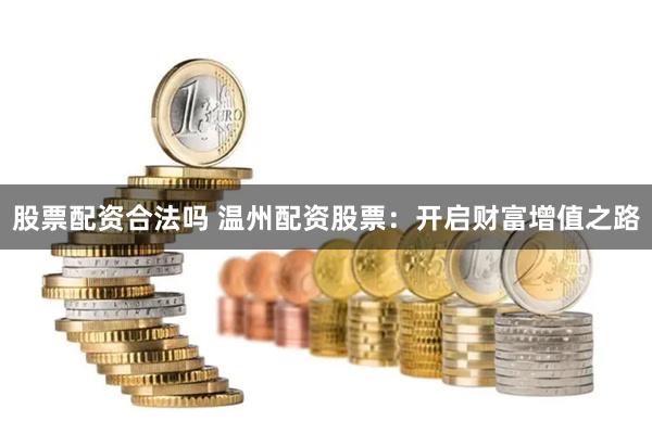 股票配资合法吗 温州配资股票：开启财富增值之路