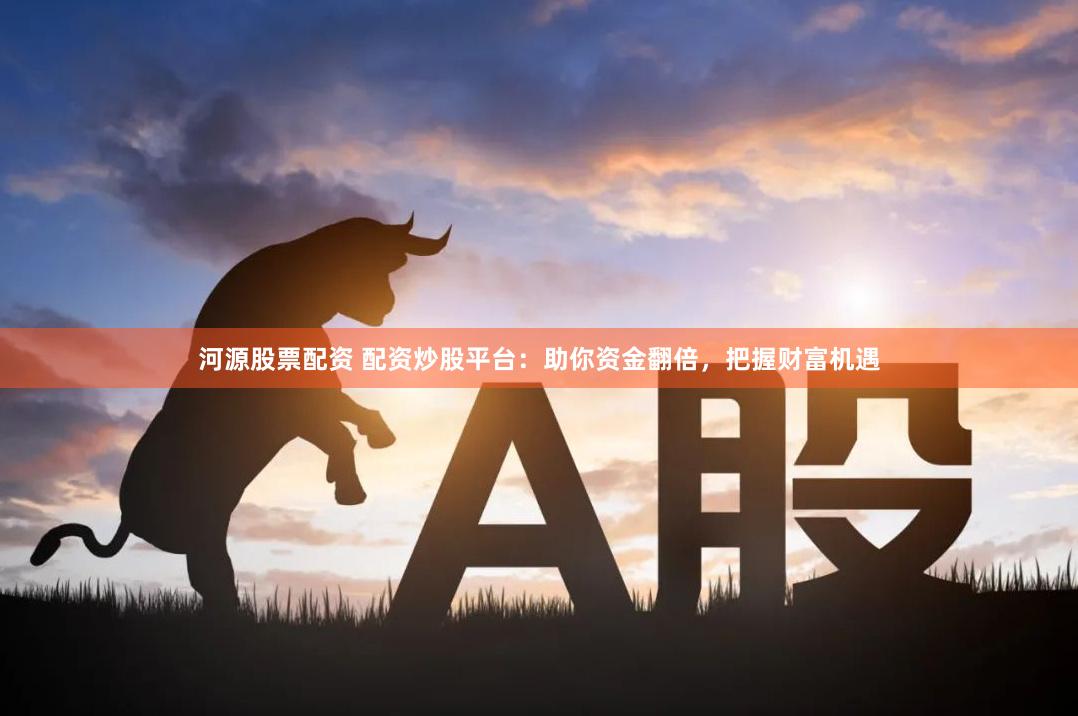 河源股票配资 配资炒股平台：助你资金翻倍，把握财富机遇