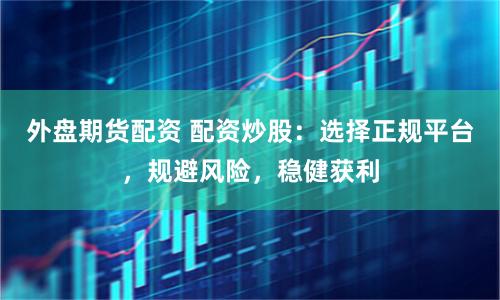 外盘期货配资 配资炒股：选择正规平台，规避风险，稳健获利