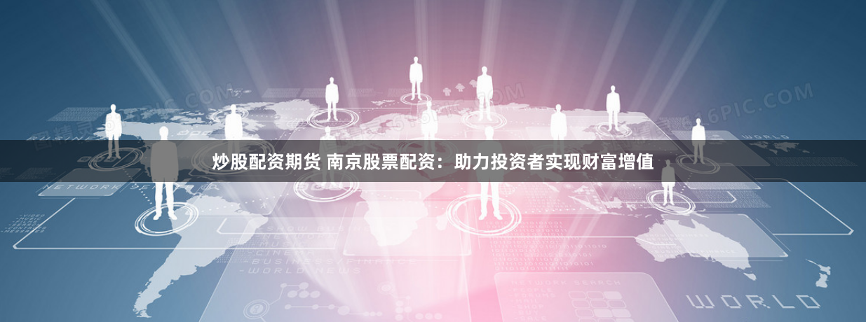 炒股配资期货 南京股票配资：助力投资者实现财富增值