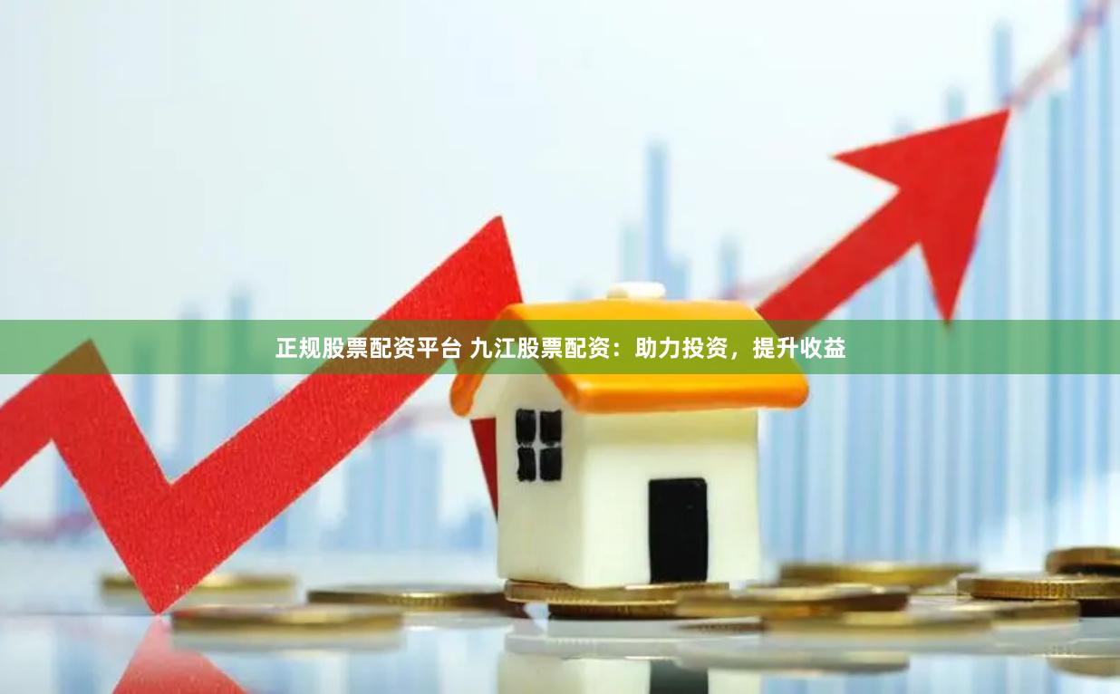 正规股票配资平台 九江股票配资：助力投资，提升收益