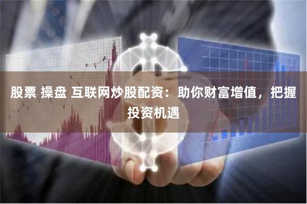 股票 操盘 互联网炒股配资：助你财富增值，把握投资机遇