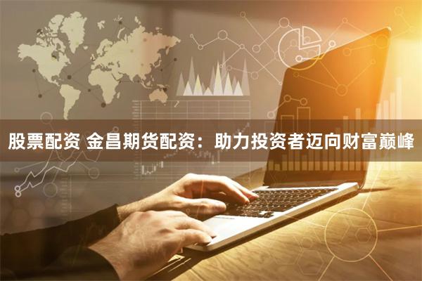 股票配资 金昌期货配资：助力投资者迈向财富巅峰