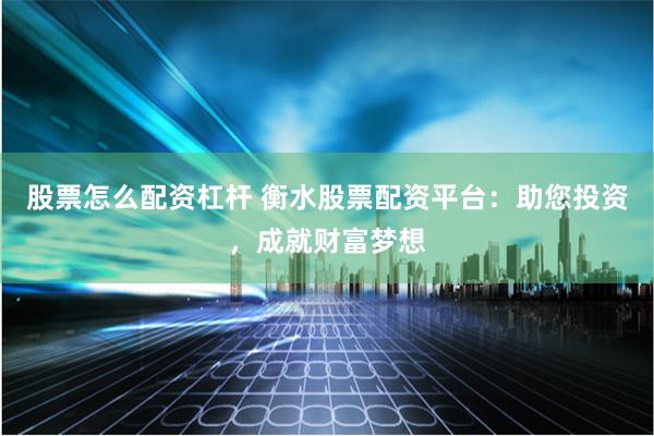 股票怎么配资杠杆 衡水股票配资平台：助您投资，成就财富梦想