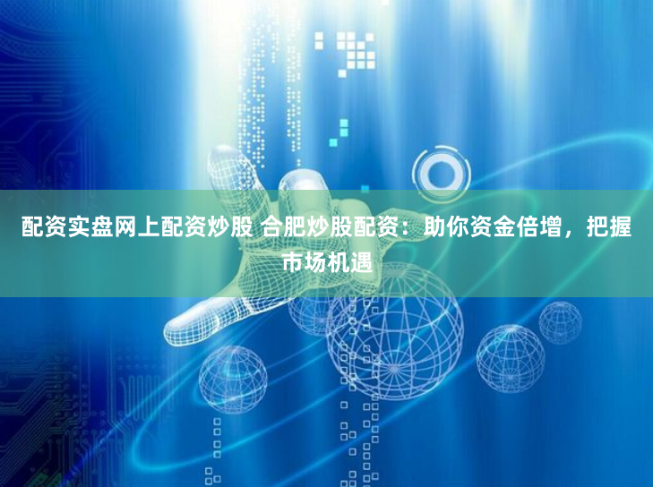 配资实盘网上配资炒股 合肥炒股配资：助你资金倍增，把握市场机遇