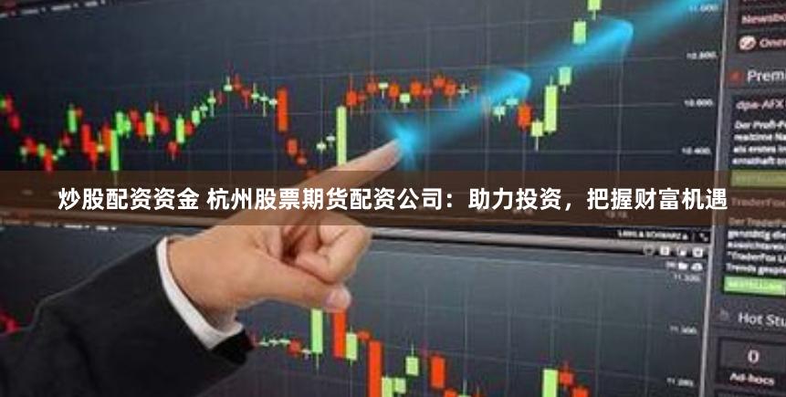 炒股配资资金 杭州股票期货配资公司：助力投资，把握财富机遇