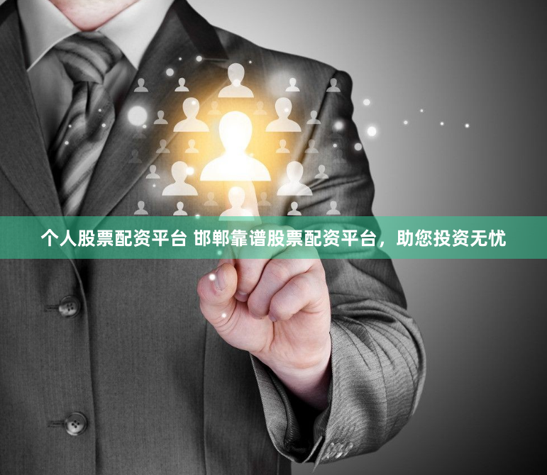 个人股票配资平台 邯郸靠谱股票配资平台，助您投资无忧