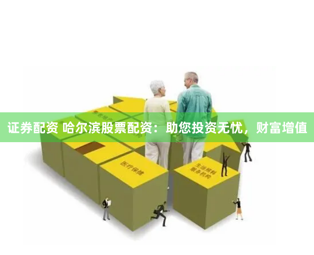 证券配资 哈尔滨股票配资：助您投资无忧，财富增值