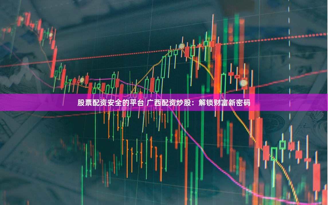 股票配资安全的平台 广西配资炒股：解锁财富新密码