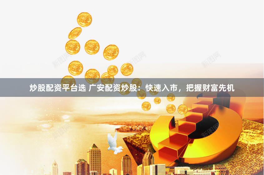 炒股配资平台选 广安配资炒股：快速入市，把握财富先机