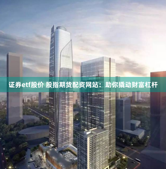 证券etf股价 股指期货配资网站：助你撬动财富杠杆