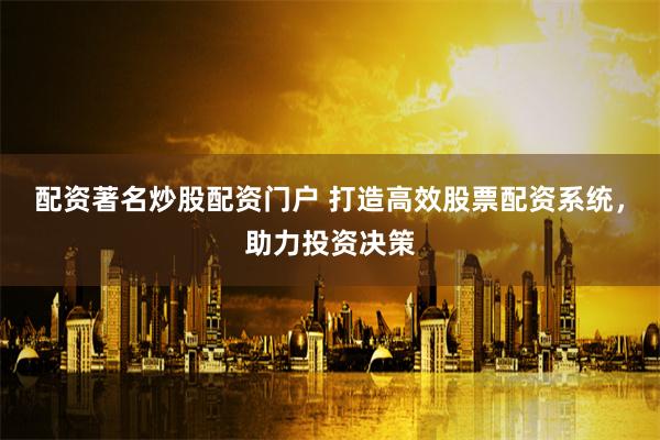 配资著名炒股配资门户 打造高效股票配资系统，助力投资决策