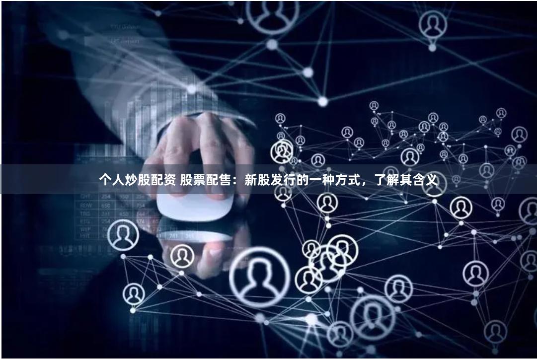 个人炒股配资 股票配售：新股发行的一种方式，了解其含义
