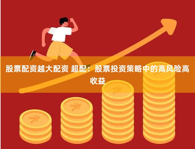 股票配资越大配资 超配：股票投资策略中的高风险高收益