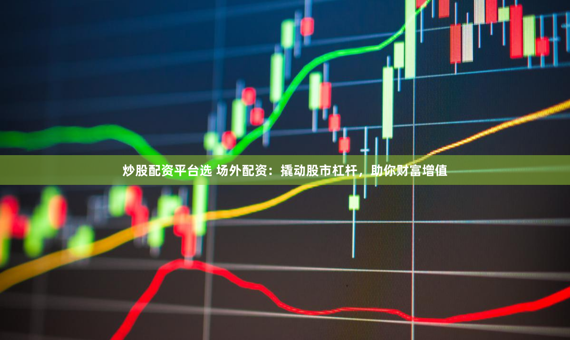 炒股配资平台选 场外配资：撬动股市杠杆，助你财富增值