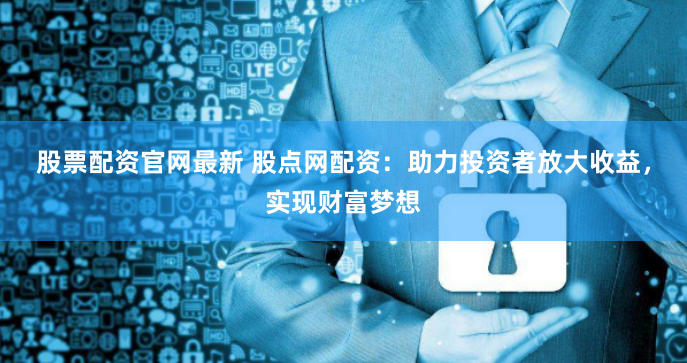 股票配资官网最新 股点网配资：助力投资者放大收益，实现财富梦想