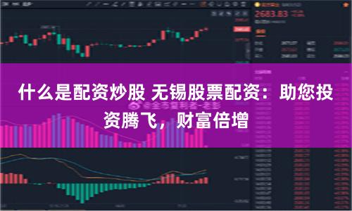什么是配资炒股 无锡股票配资：助您投资腾飞，财富倍增