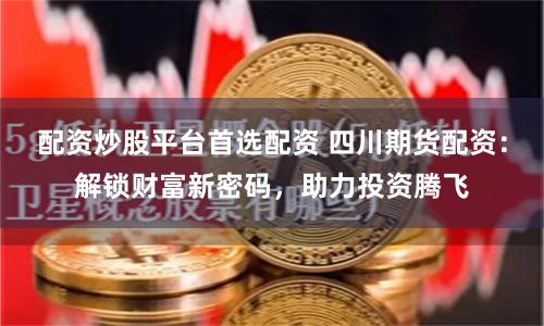 配资炒股平台首选配资 四川期货配资：解锁财富新密码，助力投资腾飞