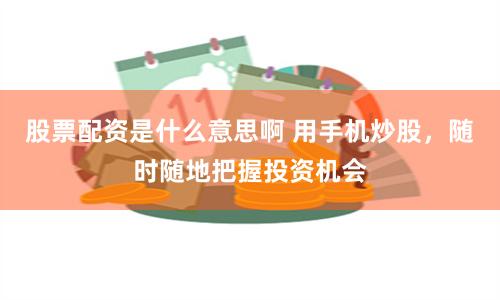 股票配资是什么意思啊 用手机炒股,随时随地把握投资机会