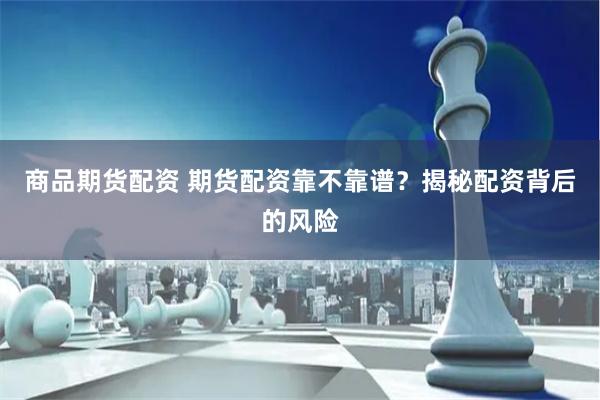 商品期货配资 期货配资靠不靠谱？揭秘配资背后的风险