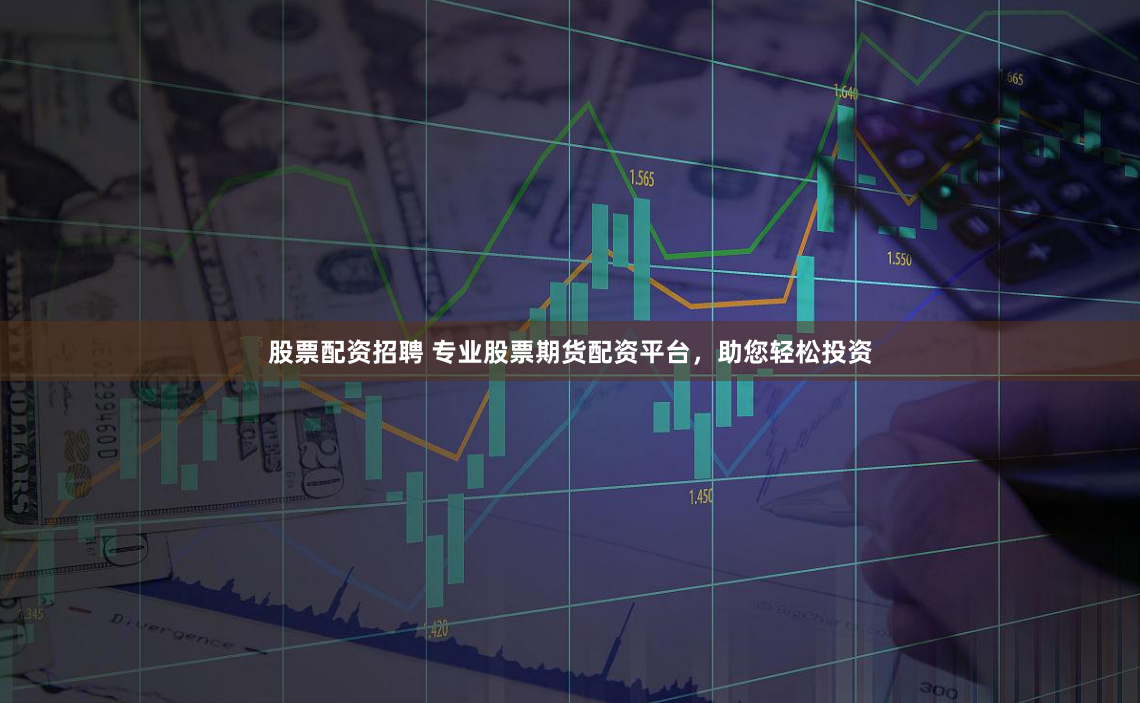 股票配资招聘 专业股票期货配资平台，助您轻松投资