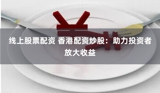 线上股票配资 香港配资炒股：助力投资者放大收益