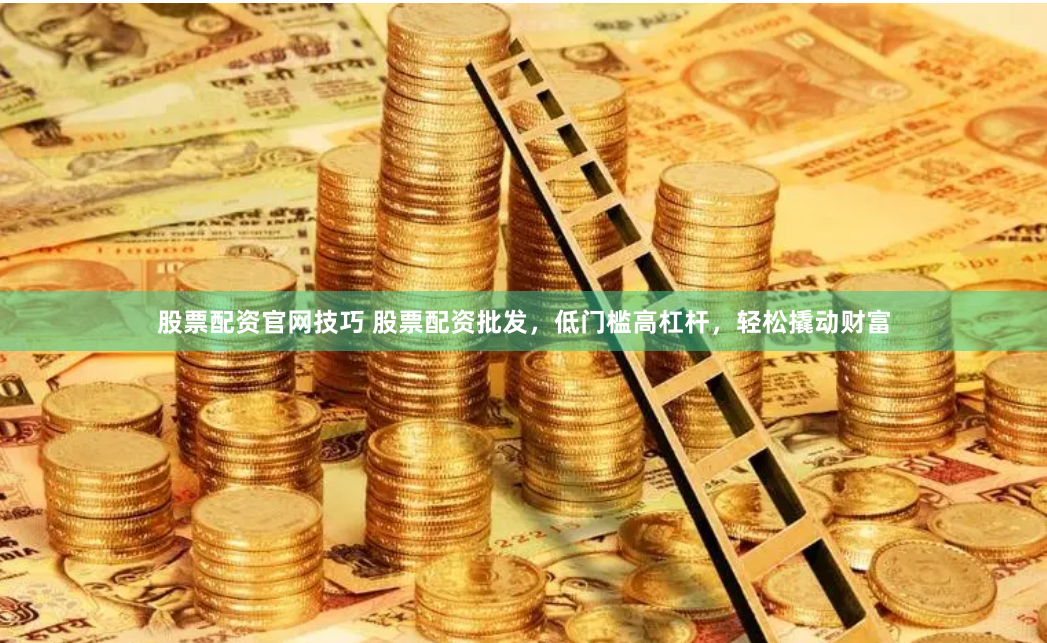 股票配资官网技巧 股票配资批发，低门槛高杠杆，轻松撬动财富