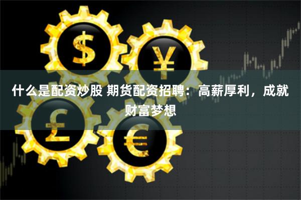 什么是配资炒股 期货配资招聘：高薪厚利，成就财富梦想