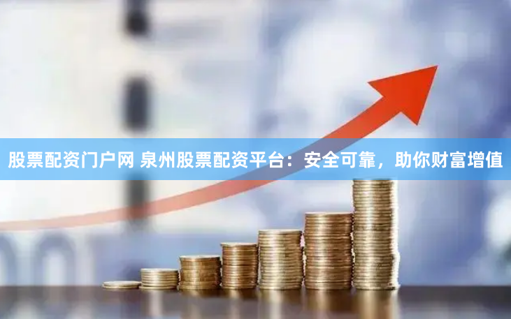 股票配资门户网 泉州股票配资平台：安全可靠，助你财富增值