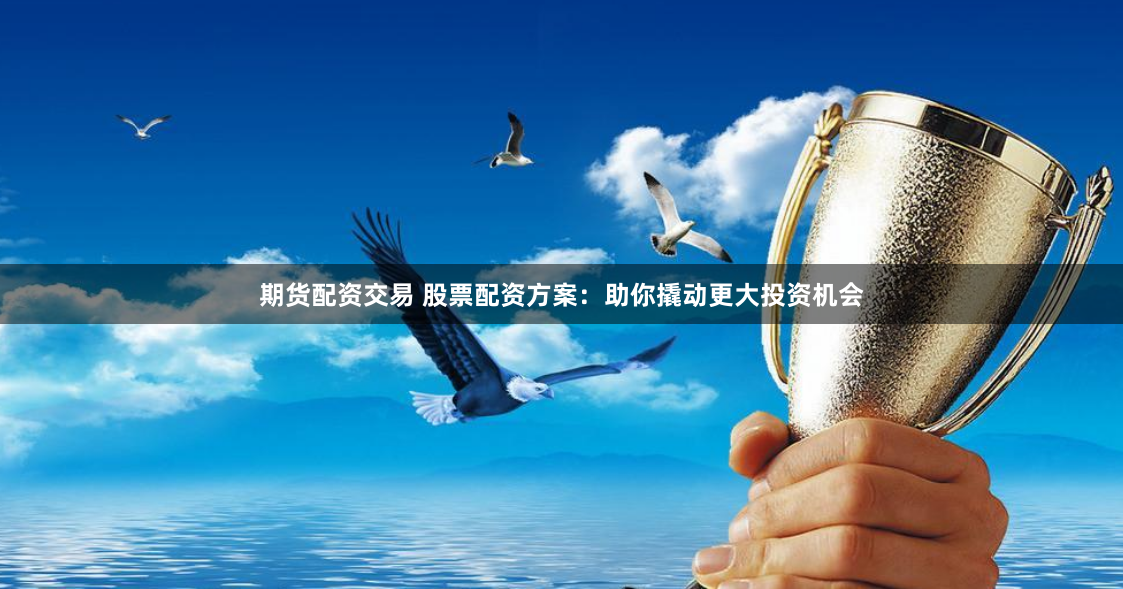 期货配资交易 股票配资方案：助你撬动更大投资机会