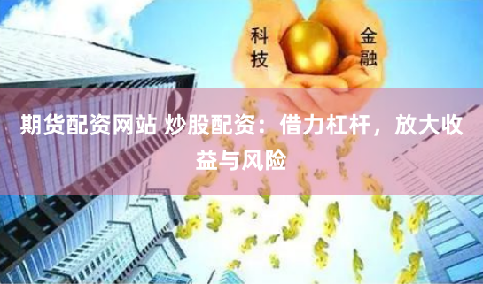 期货配资网站 炒股配资:借力杠杆,放大收益与风险