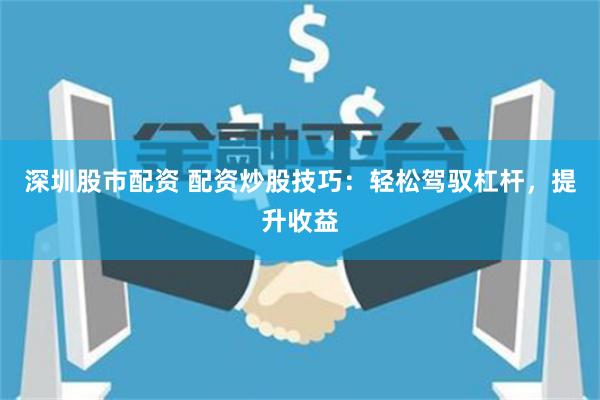 深圳股市配资 配资炒股技巧:轻松驾驭杠杆,提升收益