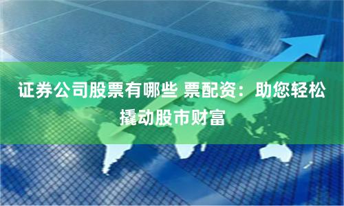 证券公司股票有哪些 票配资:助您轻松撬动股市财富