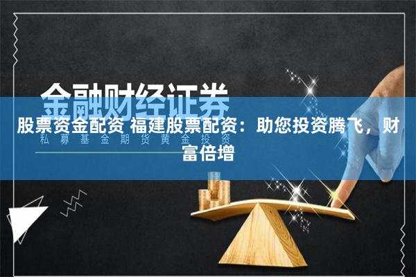 股票资金配资 福建股票配资：助您投资腾飞，财富倍增