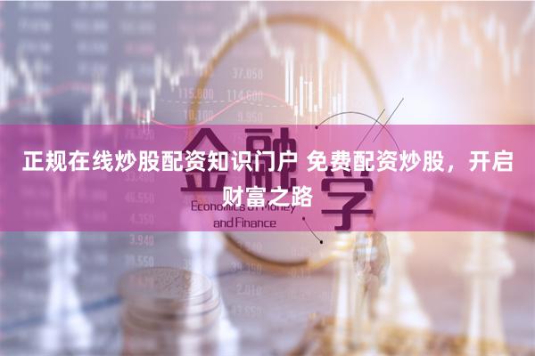 正规在线炒股配资知识门户 免费配资炒股,开启财富之路