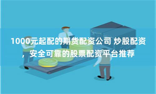 1000元起配的期货配资公司 炒股配资，安全可靠的股票配资平台推荐