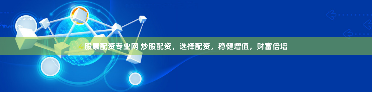 股票配资专业网 炒股配资，选择配资，稳健增值，财富倍增