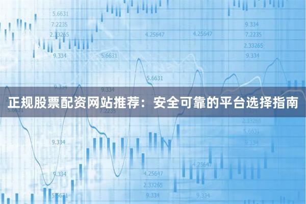 正规股票配资网站推荐：安全可靠的平台选择指南