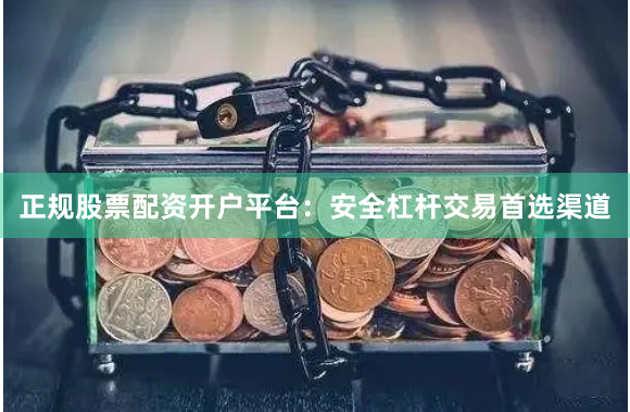 正规股票配资开户平台：安全杠杆交易首选渠道