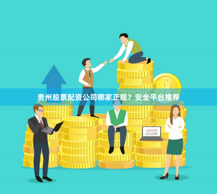 贵州股票配资公司哪家正规？安全平台推荐