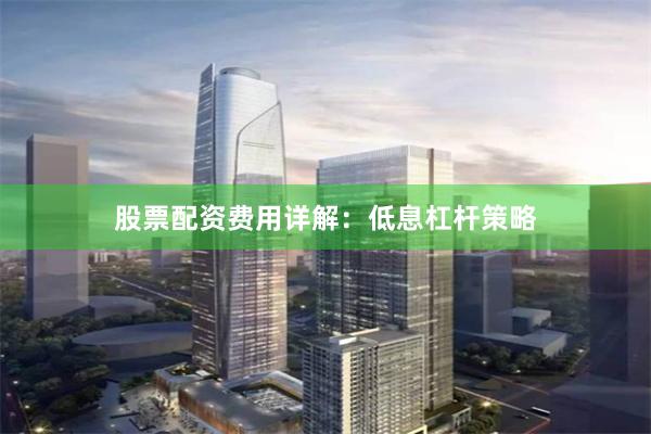 股票配资费用详解：低息杠杆策略