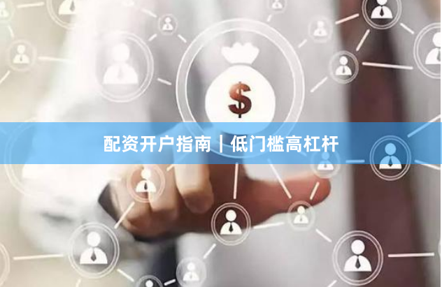 配资开户指南｜低门槛高杠杆