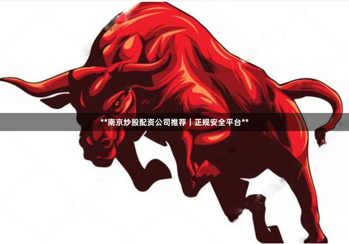 **南京炒股配资公司推荐｜正规安全平台**