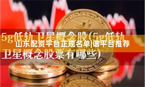 山东配资平台正规名单|谱平台推荐