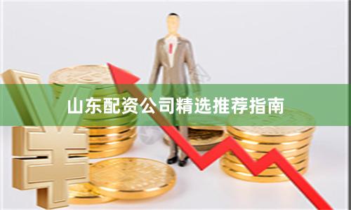 山东配资公司精选推荐指南