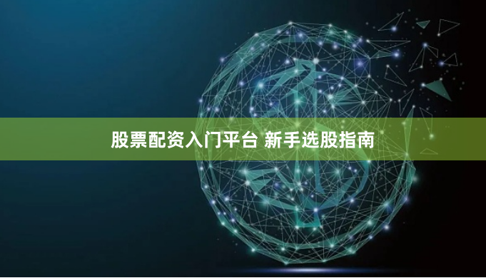 股票配资入门平台 新手选股指南
