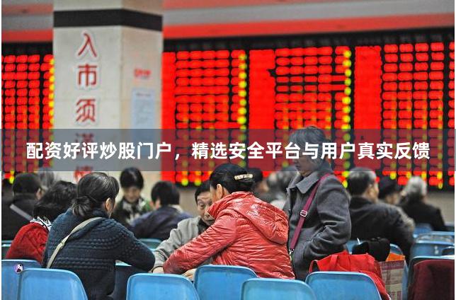 配资好评炒股门户，精选安全平台与用户真实反馈